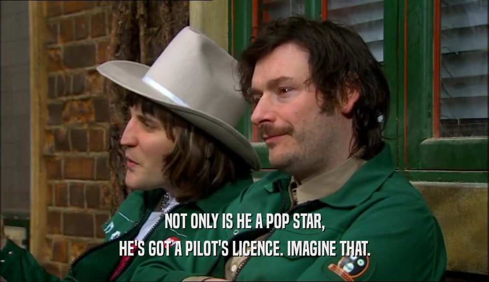 NOT ONLY IS HE A POP STAR,
 HE'S GOT A PILOT'S LICENCE. IMAGINE THAT.
 