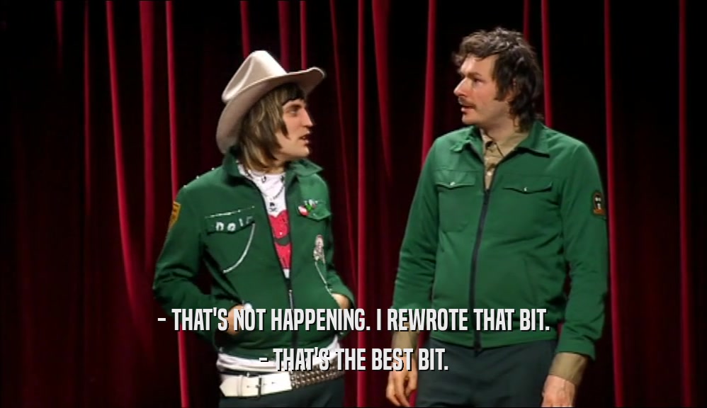 - THAT'S NOT HAPPENING. I REWROTE THAT BIT. - THAT'S THE BEST BIT. 