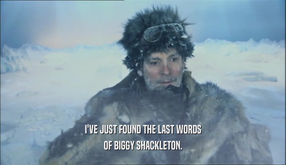 I'VE JUST FOUND THE LAST WORDS
 OF BIGGY SHACKLETON.
 