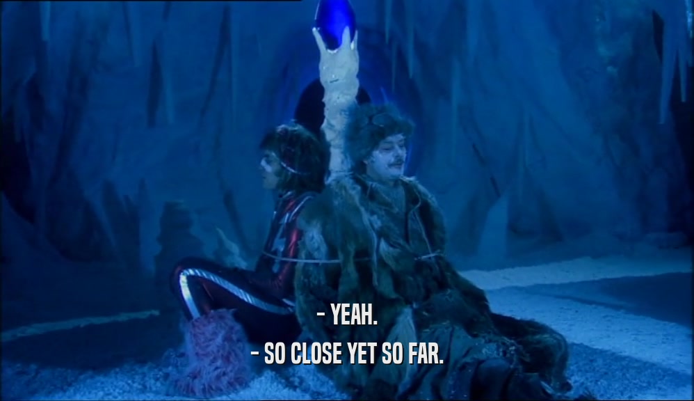 - YEAH. - SO CLOSE YET SO FAR. 