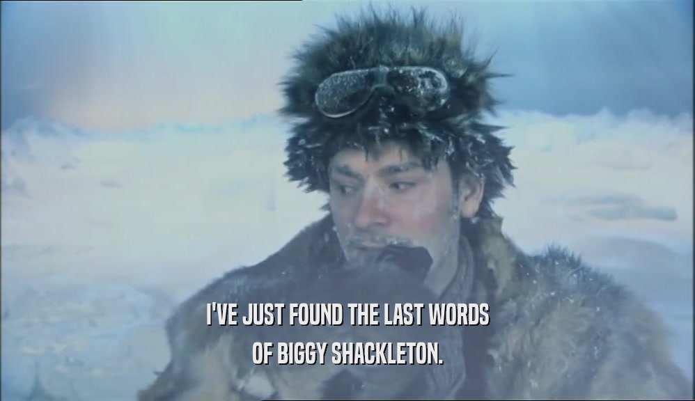 I'VE JUST FOUND THE LAST WORDS OF BIGGY SHACKLETON. 