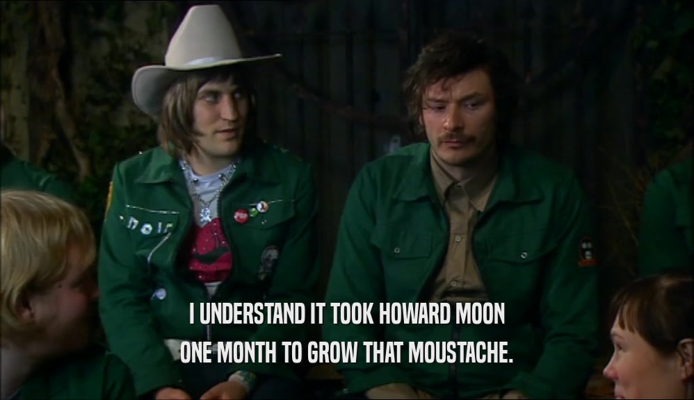 I UNDERSTAND IT TOOK HOWARD MOON ONE MONTH TO GROW THAT MOUSTACHE. 