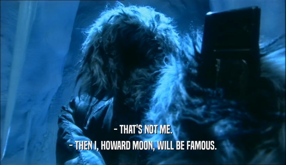 - THAT'S NOT ME. - THEN I, HOWARD MOON, WILL BE FAMOUS. 