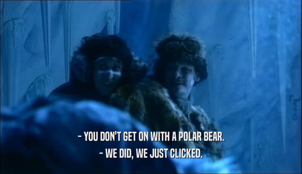 - YOU DON'T GET ON WITH A POLAR BEAR.
 - WE DID, WE JUST CLICKED.
 