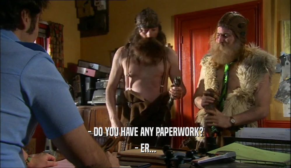 - DO YOU HAVE ANY PAPERWORK? - ER... 