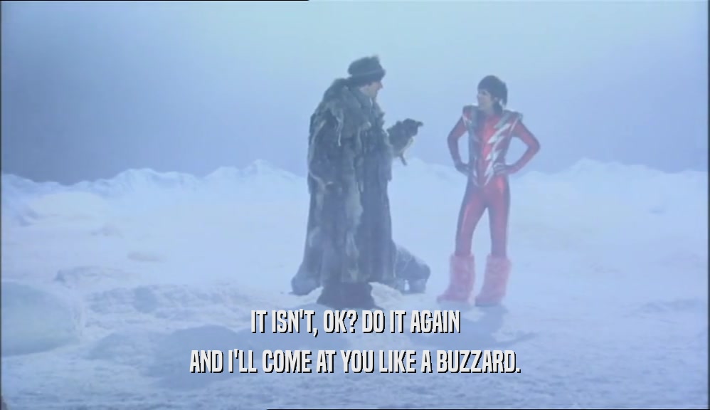 IT ISN'T, OK? DO IT AGAIN AND I'LL COME AT YOU LIKE A BUZZARD. 