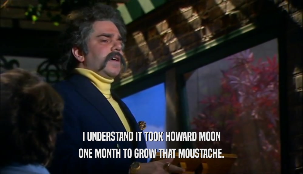 I UNDERSTAND IT TOOK HOWARD MOON ONE MONTH TO GROW THAT MOUSTACHE. 