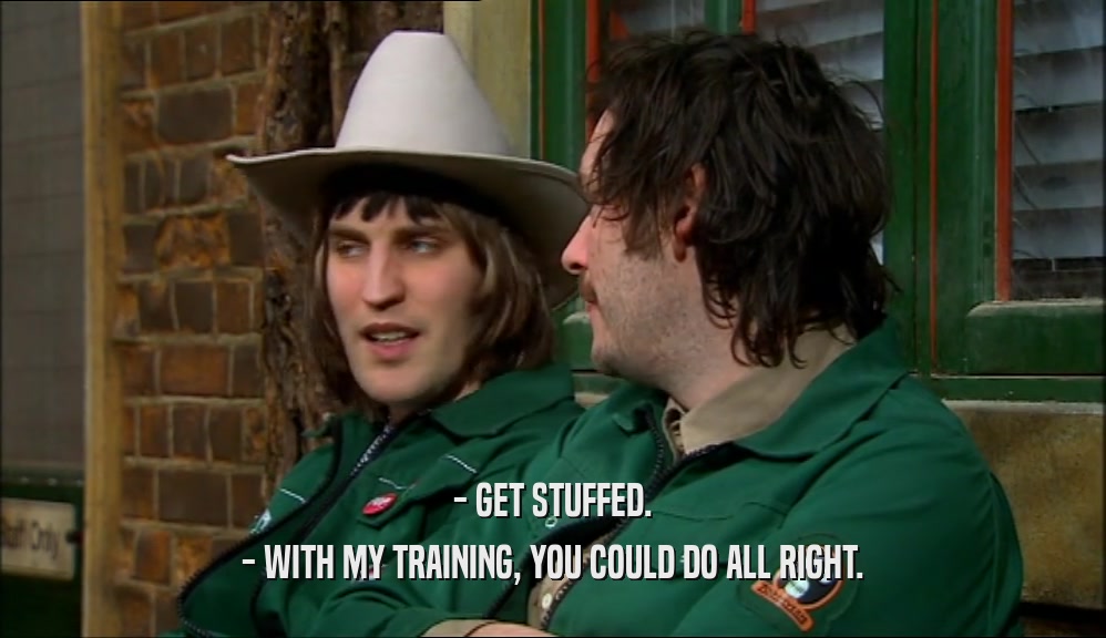 - GET STUFFED. - WITH MY TRAINING, YOU COULD DO ALL RIGHT. 