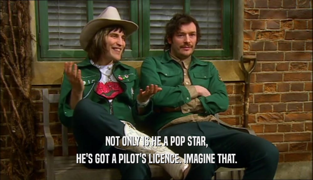 NOT ONLY IS HE A POP STAR,
 HE'S GOT A PILOT'S LICENCE. IMAGINE THAT.
 