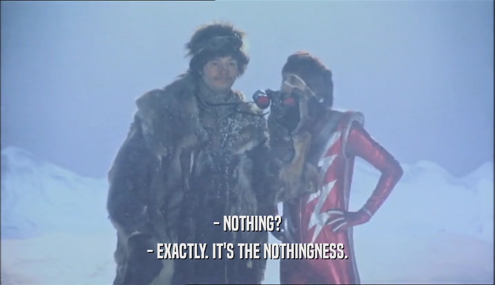 - NOTHING? - EXACTLY. IT'S THE NOTHINGNESS. 