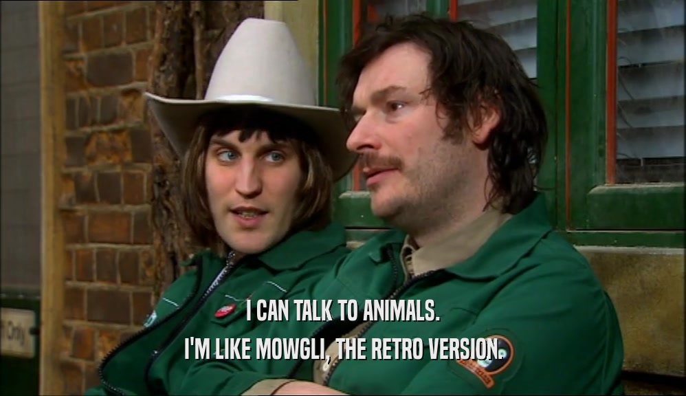 I CAN TALK TO ANIMALS. I'M LIKE MOWGLI, THE RETRO VERSION. 