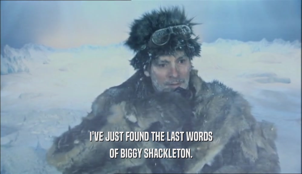 I'VE JUST FOUND THE LAST WORDS OF BIGGY SHACKLETON. 