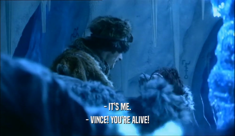 - IT'S ME.
 - VINCE! YOU'RE ALIVE!
 