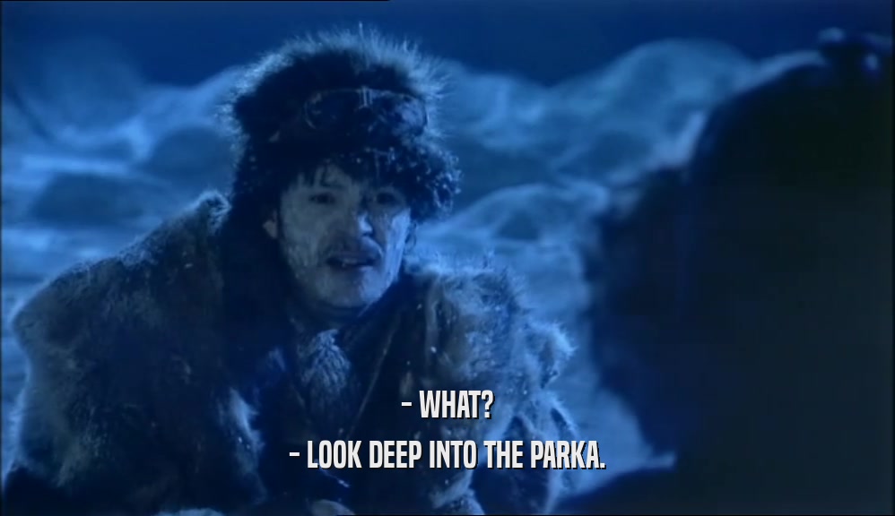 - WHAT? - LOOK DEEP INTO THE PARKA. 