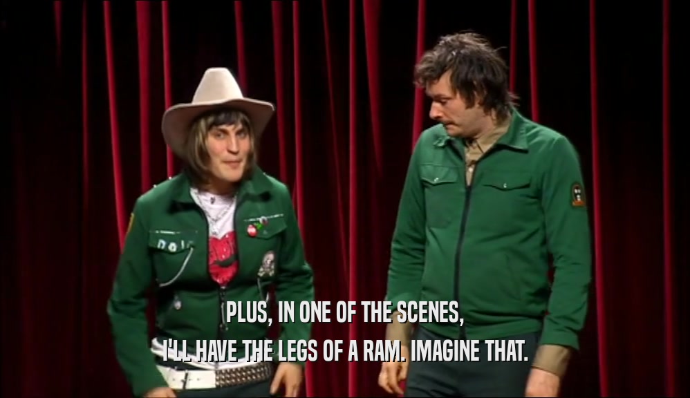 PLUS, IN ONE OF THE SCENES, I'LL HAVE THE LEGS OF A RAM. IMAGINE THAT. 