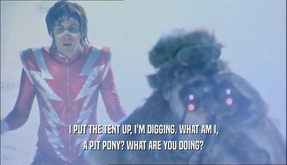 I PUT THE TENT UP, I'M DIGGING. WHAT AM I, A PIT PONY? WHAT ARE YOU DOING? 