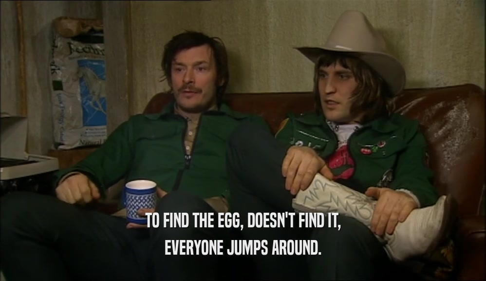 TO FIND THE EGG, DOESN'T FIND IT,
 EVERYONE JUMPS AROUND.
 