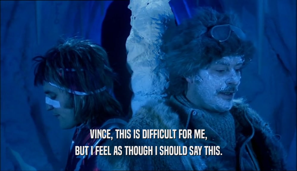 VINCE, THIS IS DIFFICULT FOR ME,
 BUT I FEEL AS THOUGH I SHOULD SAY THIS.
 