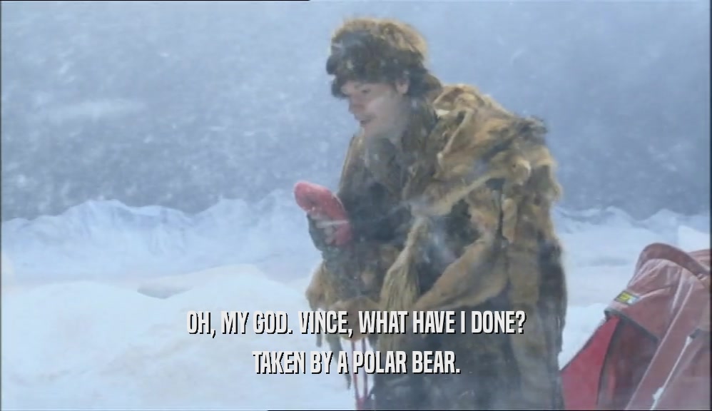 OH, MY GOD. VINCE, WHAT HAVE I DONE? TAKEN BY A POLAR BEAR. 