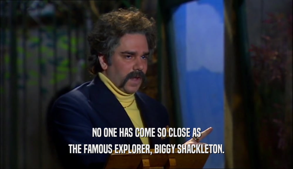 NO ONE HAS COME SO CLOSE AS
 THE FAMOUS EXPLORER, BIGGY SHACKLETON.
 