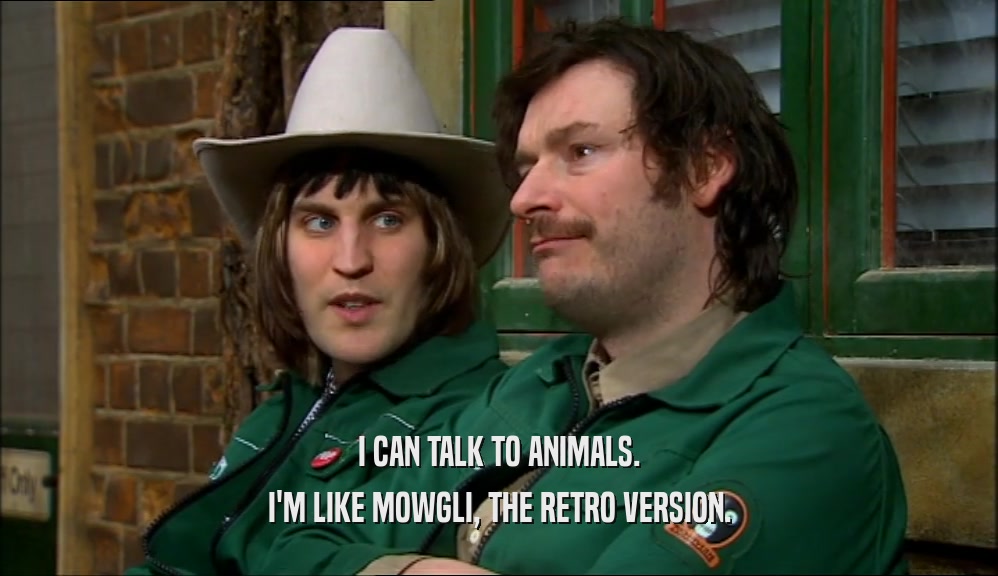 I CAN TALK TO ANIMALS. I'M LIKE MOWGLI, THE RETRO VERSION. 