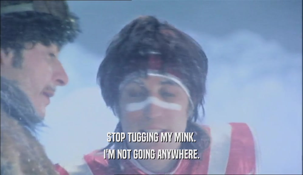 STOP TUGGING MY MINK. I'M NOT GOING ANYWHERE. 