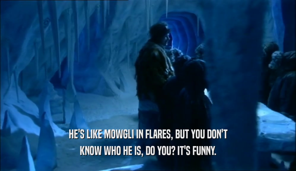 HE'S LIKE MOWGLI IN FLARES, BUT YOU DON'T KNOW WHO HE IS, DO YOU? IT'S FUNNY. 