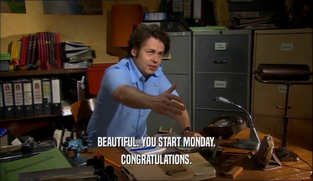 BEAUTIFUL. YOU START MONDAY. CONGRATULATIONS. 