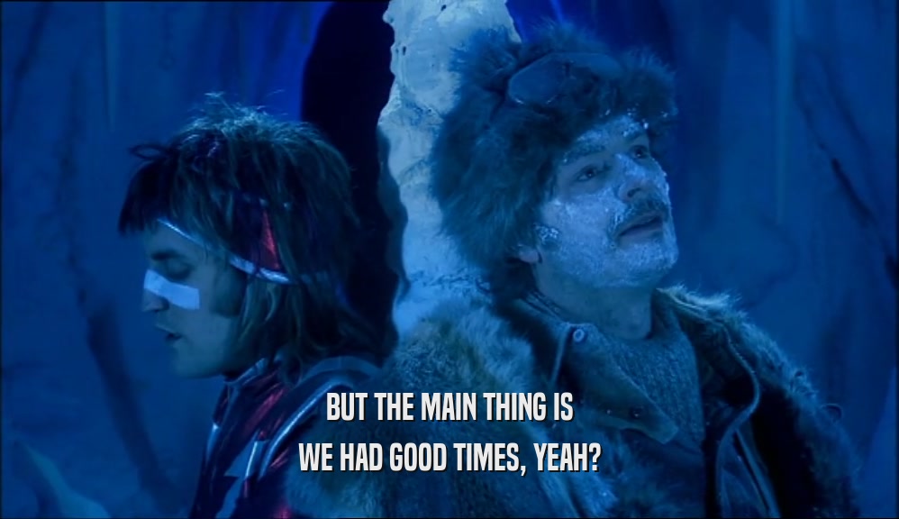 BUT THE MAIN THING IS WE HAD GOOD TIMES, YEAH? 