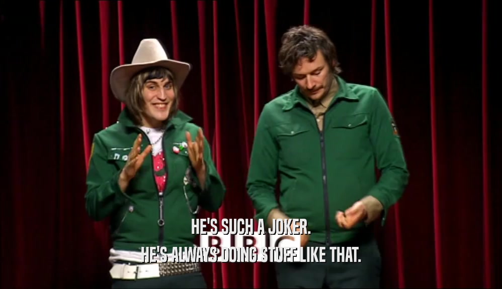 HE'S SUCH A JOKER. HE'S ALWAYS DOING STUFF LIKE THAT. 