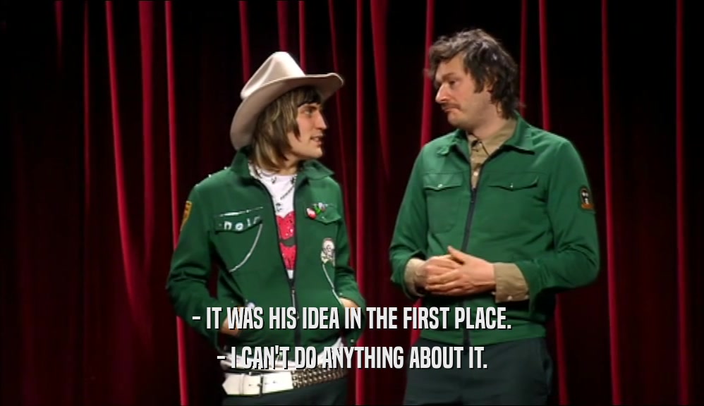 - IT WAS HIS IDEA IN THE FIRST PLACE. - I CAN'T DO ANYTHING ABOUT IT. 