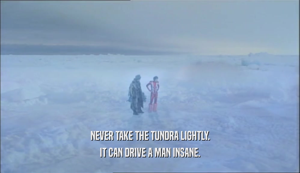 NEVER TAKE THE TUNDRA LIGHTLY. IT CAN DRIVE A MAN INSANE. 