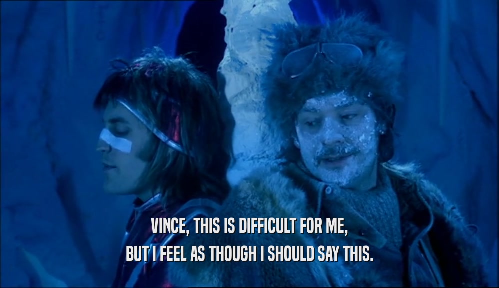 VINCE, THIS IS DIFFICULT FOR ME, BUT I FEEL AS THOUGH I SHOULD SAY THIS. 