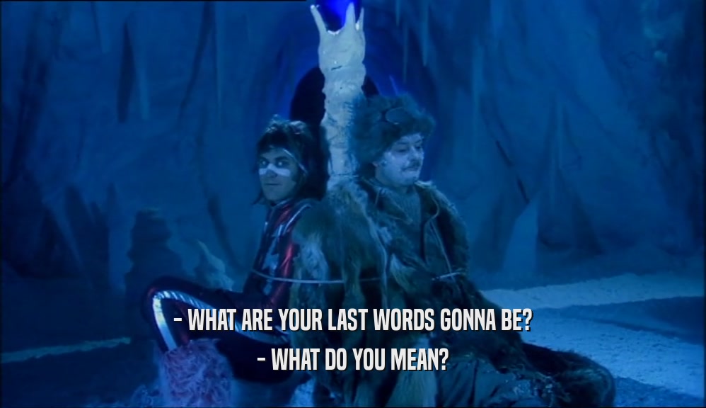 - WHAT ARE YOUR LAST WORDS GONNA BE? - WHAT DO YOU MEAN? 