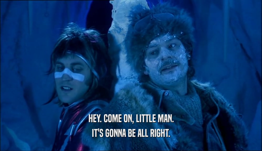 HEY. COME ON, LITTLE MAN. IT'S GONNA BE ALL RIGHT. 