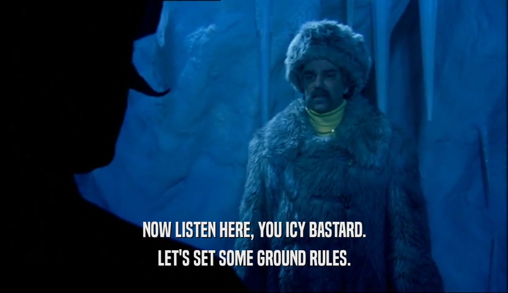 NOW LISTEN HERE, YOU ICY BASTARD.
 LET'S SET SOME GROUND RULES.
 