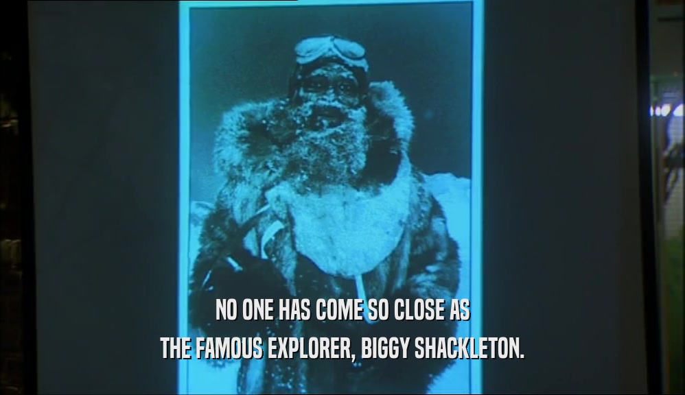 NO ONE HAS COME SO CLOSE AS
 THE FAMOUS EXPLORER, BIGGY SHACKLETON.
 