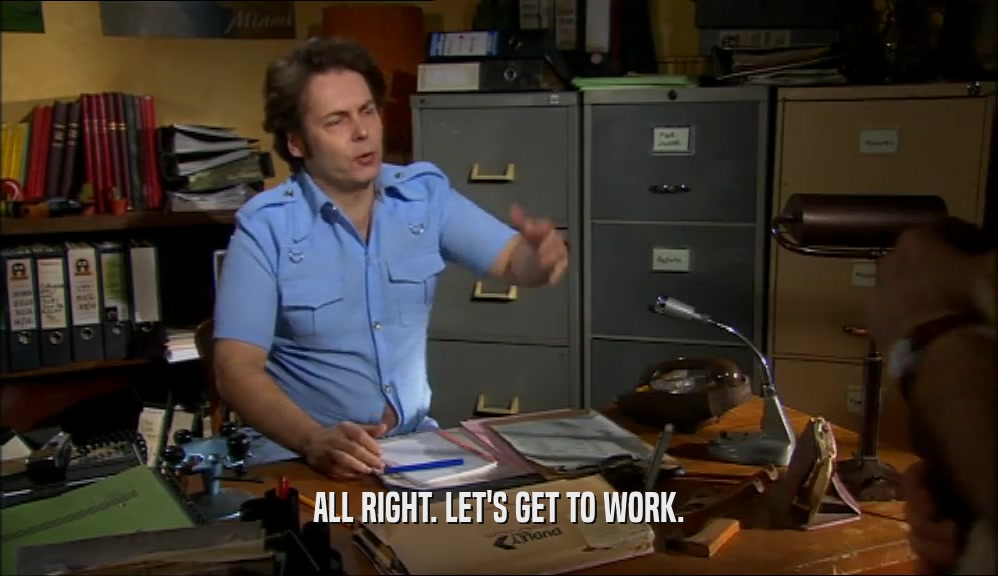 ALL RIGHT. LET'S GET TO WORK.  