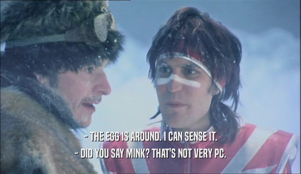 - THE EGG IS AROUND. I CAN SENSE IT. - DID YOU SAY MINK? THAT'S NOT VERY PC. 