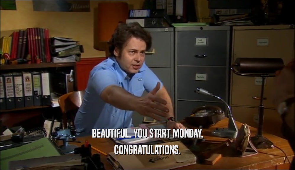 BEAUTIFUL. YOU START MONDAY. CONGRATULATIONS. 