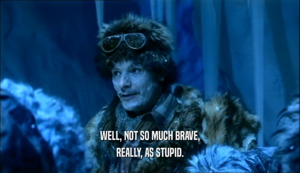WELL, NOT SO MUCH BRAVE, REALLY, AS STUPID. 
