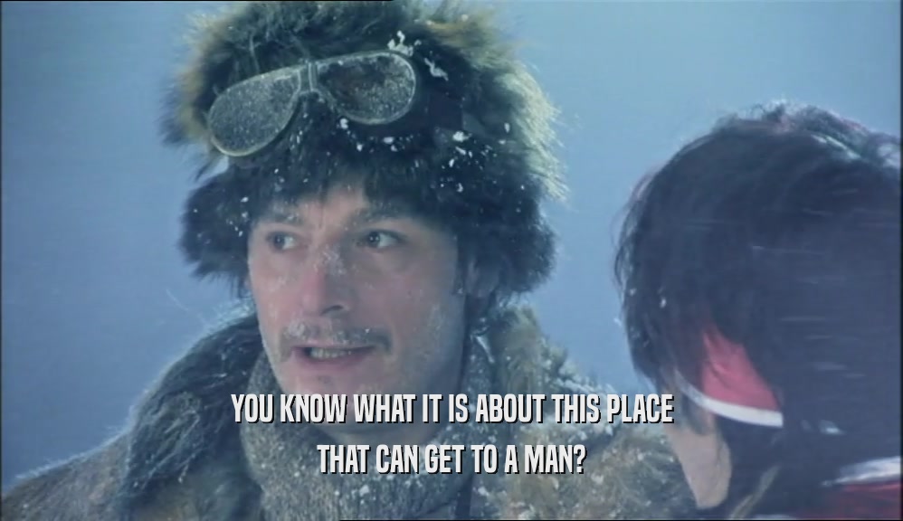 YOU KNOW WHAT IT IS ABOUT THIS PLACE THAT CAN GET TO A MAN? 