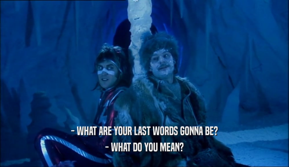 - WHAT ARE YOUR LAST WORDS GONNA BE? - WHAT DO YOU MEAN? 