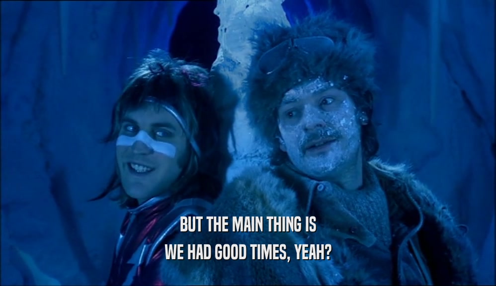BUT THE MAIN THING IS WE HAD GOOD TIMES, YEAH? 