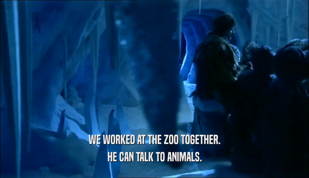 WE WORKED AT THE ZOO TOGETHER.
 HE CAN TALK TO ANIMALS.
 