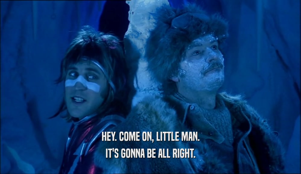 HEY. COME ON, LITTLE MAN. IT'S GONNA BE ALL RIGHT. 