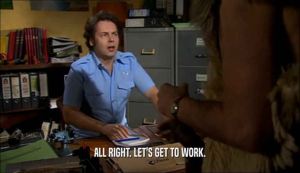 ALL RIGHT. LET'S GET TO WORK.  