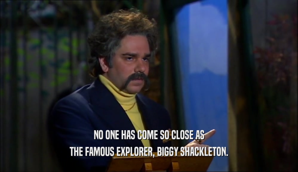 NO ONE HAS COME SO CLOSE AS THE FAMOUS EXPLORER, BIGGY SHACKLETON. 