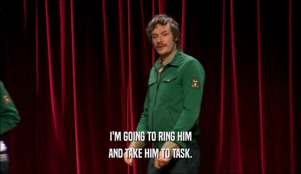 I'M GOING TO RING HIM AND TAKE HIM TO TASK. 