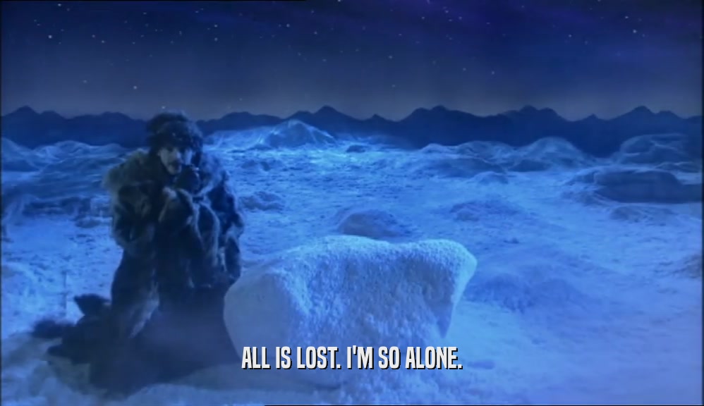 ALL IS LOST. I'M SO ALONE.  